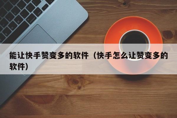 能让快手赞变多的软件（快手怎么让赞变多的软件） 第1张