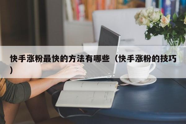 快手涨粉最快的方法有哪些（快手涨粉的技巧） 第1张