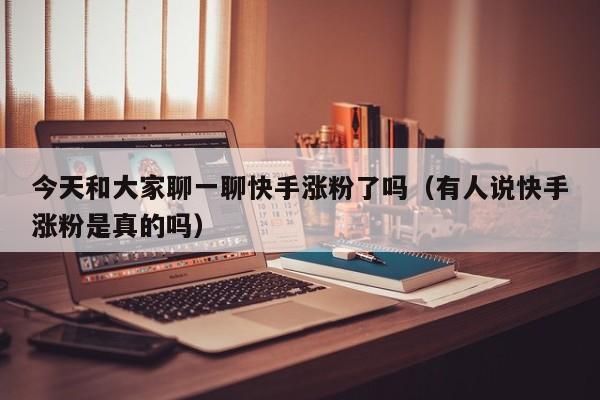 今天和大家聊一聊快手涨粉了吗（有人说快手涨粉是真的吗） 第1张