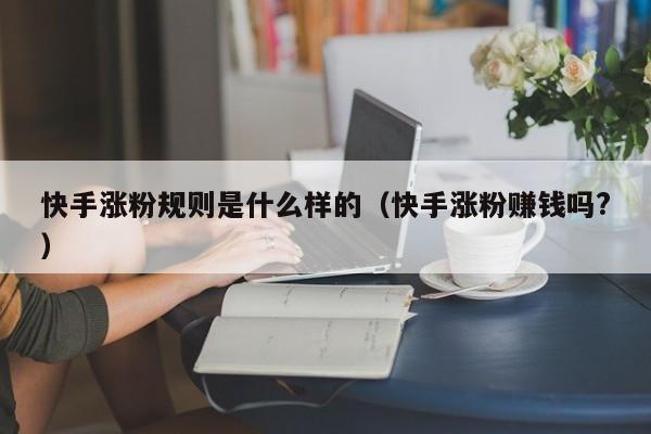 快手涨粉规则是什么样的（快手涨粉赚钱吗?） 第1张