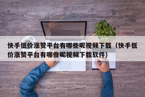 快手低价涨赞平台有哪些呢视频下载（快手低价涨赞平台有哪些呢视频下载软件） 第1张