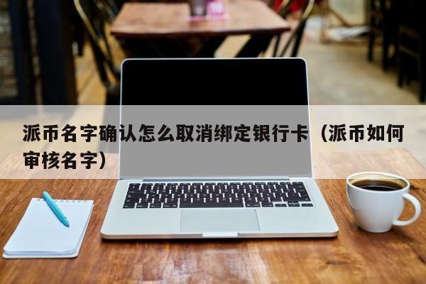 派币名字确认怎么取消绑定银行卡(派币如何审核名字) 第1张 派币名字确认怎么取消绑定银行卡(派币如何审核名字) 第1张
