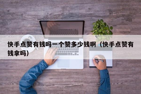 快手点赞有钱吗一个赞多少钱啊（快手点赞有钱拿吗） 第1张