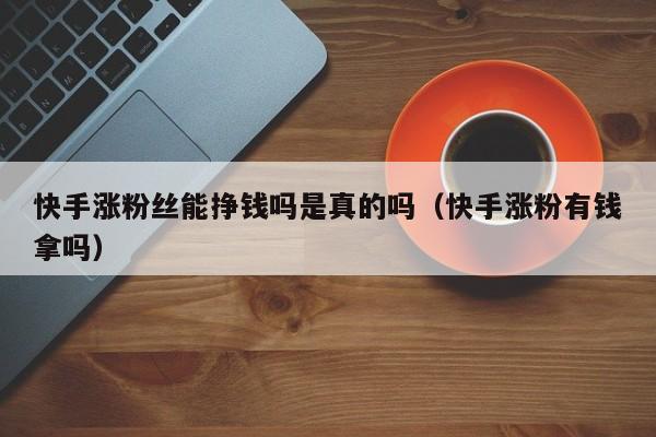 快手涨粉丝能挣钱吗是真的吗(快手涨粉有钱拿吗) 第1张 快手涨粉丝能挣钱吗是真的吗(快手涨粉有钱拿吗) 第1张