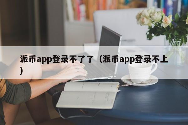 派币app登录不了了(派币app登录不上) 第1张 派币app登录不了了(派币app登录不上) 第1张