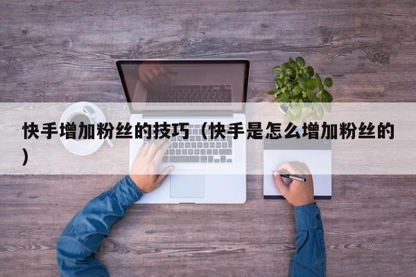 快手增加粉丝的技巧（快手是怎么增加粉丝的） 第1张