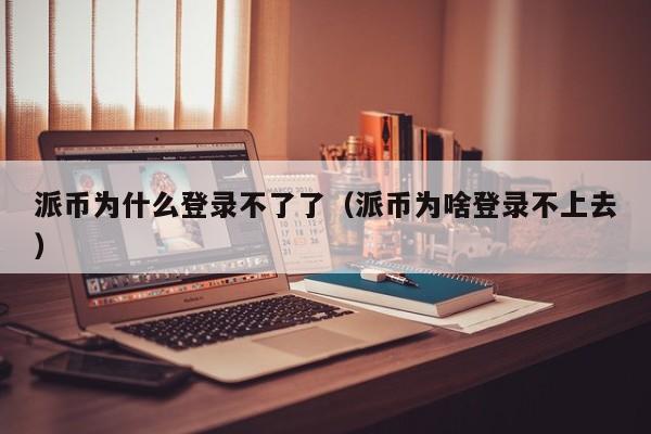 派币为什么登录不了了（派币为啥登录不上去） 第1张
