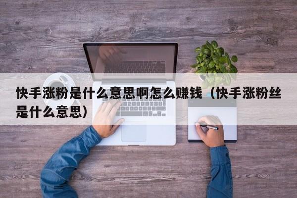 快手涨粉是什么意思啊怎么赚钱(快手涨粉丝是什么意思) 第1张 快手涨粉是什么意思啊怎么赚钱(快手涨粉丝是什么意思) 第1张
