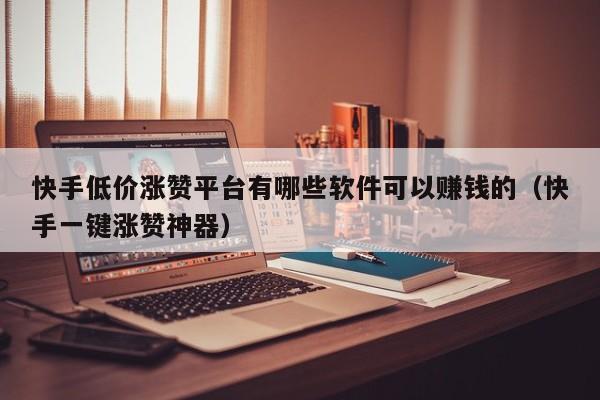 快手低价涨赞平台有哪些软件可以赚钱的（快手一键涨赞神器） 第1张