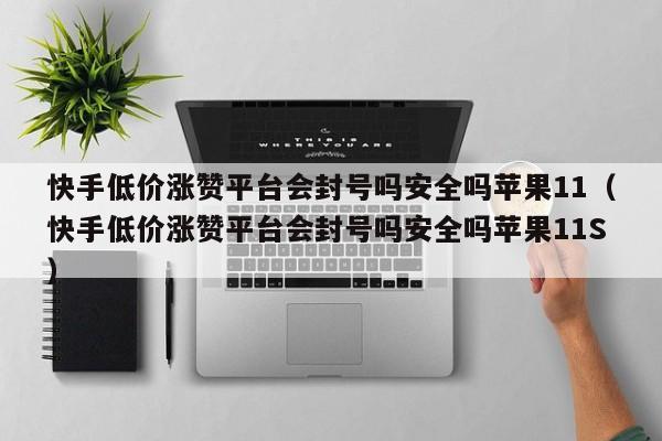快手低价涨赞平台会封号吗安全吗苹果11（快手低价涨赞平台会封号吗安全吗苹果11S） 第1张