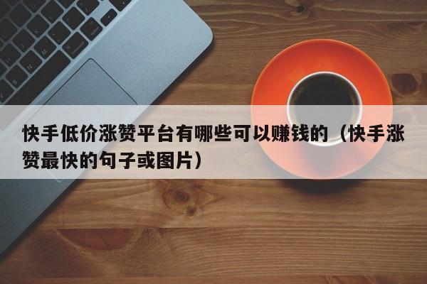 快手低价涨赞平台有哪些可以赚钱的（快手涨赞最快的句子或图片） 第1张