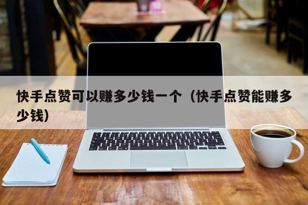 快手点赞可以赚多少钱一个（快手点赞能赚多少钱） 第1张