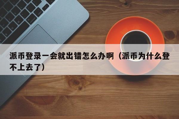 派币登录一会就出错怎么办啊（派币为什么登不上去了） 第1张