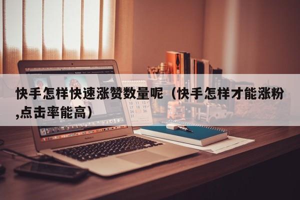 快手怎样快速涨赞数量呢（快手怎样才能涨粉,点击率能高） 第1张
