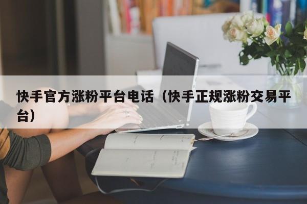 快手官方涨粉平台电话(快手正规涨粉交易平台) 第1张 快手官方涨粉平台电话(快手正规涨粉交易平台) 第1张