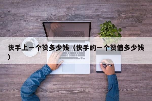快手上一个赞多少钱(快手的一个赞值多少钱) 第1张 快手上一个赞多少钱(快手的一个赞值多少钱) 第1张
