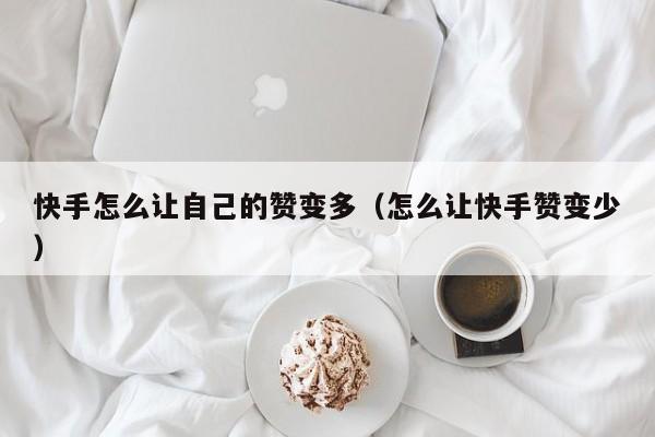 快手怎么让自己的赞变多（怎么让快手赞变少） 第1张