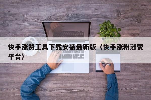 快手涨赞工具下载安装最新版(快手涨粉涨赞平台) 第1张 快手涨赞工具下载安装最新版(快手涨粉涨赞平台) 第1张
