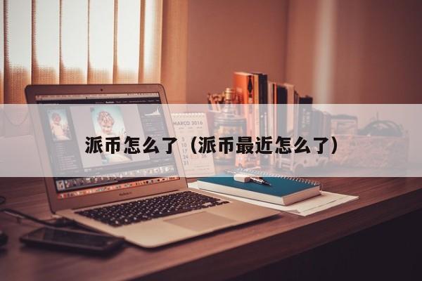 派币怎么了(派币最近怎么了) 第1张 派币怎么了(派币最近怎么了) 第1张