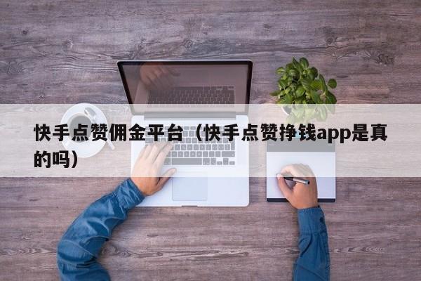 快手点赞佣金平台（快手点赞挣钱app是真的吗） 第1张