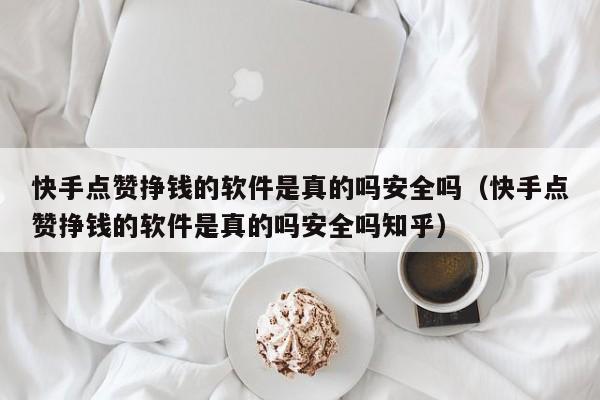 快手点赞挣钱的软件是真的吗安全吗（快手点赞挣钱的软件是真的吗安全吗知乎） 第1张