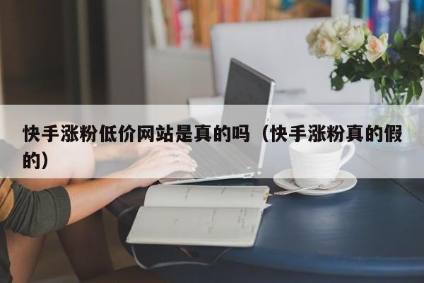 快手涨粉低价网站是真的吗(快手涨粉真的假的) 第1张 快手涨粉低价网站是真的吗(快手涨粉真的假的) 第1张