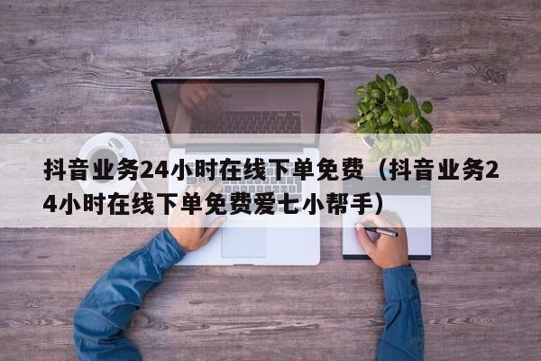 抖音业务24小时在线下单免费(抖音业务24小时在线下单免费爱七小帮手) 第1张 抖音业务24小时在线下单免费(抖音业务24小时在线下单免费爱七小帮手) 第1张