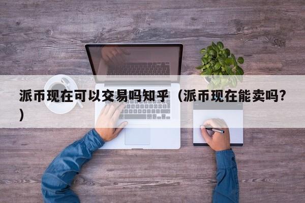 派币现在可以交易吗知乎（派币现在能卖吗?） 第1张
