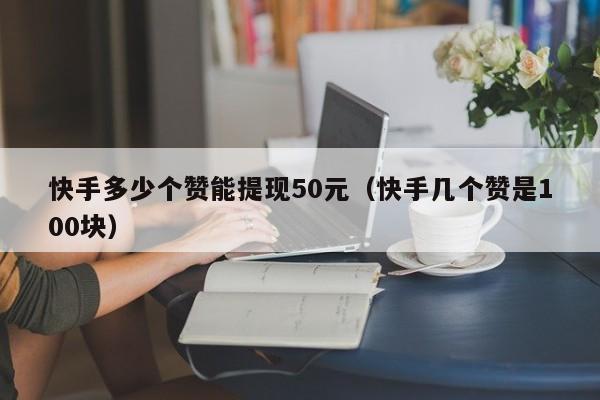 快手多少个赞能提现50元（快手几个赞是100块） 第1张