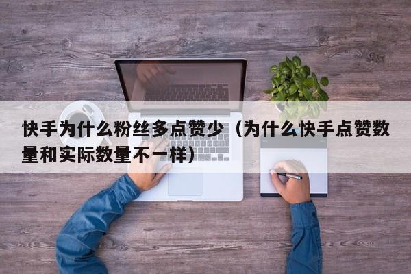 快手为什么粉丝多点赞少（为什么快手点赞数量和实际数量不一样） 第1张
