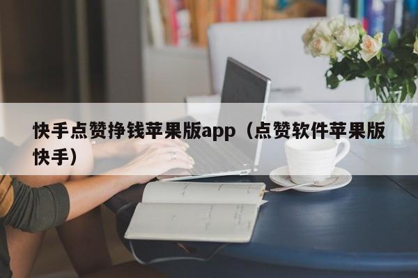 快手点赞挣钱苹果版app（点赞软件苹果版快手） 第1张