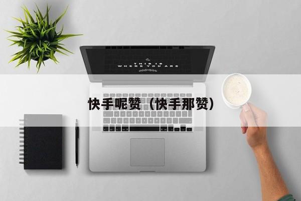 快手呢赞（快手那赞） 第1张