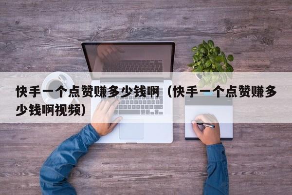 快手一个点赞赚多少钱啊（快手一个点赞赚多少钱啊视频） 第1张