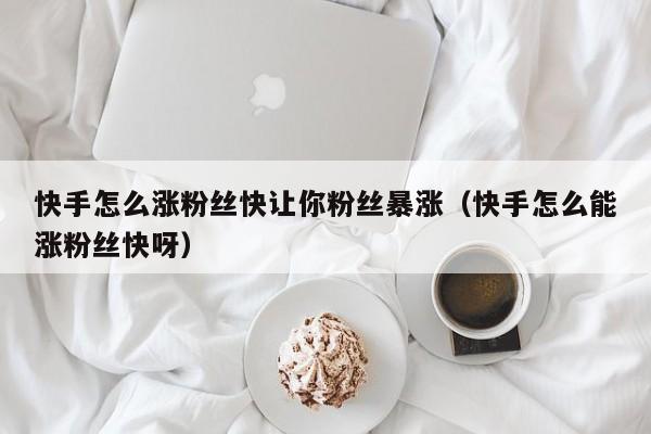 快手怎么涨粉丝快让你粉丝暴涨（快手怎么能涨粉丝快呀） 第1张