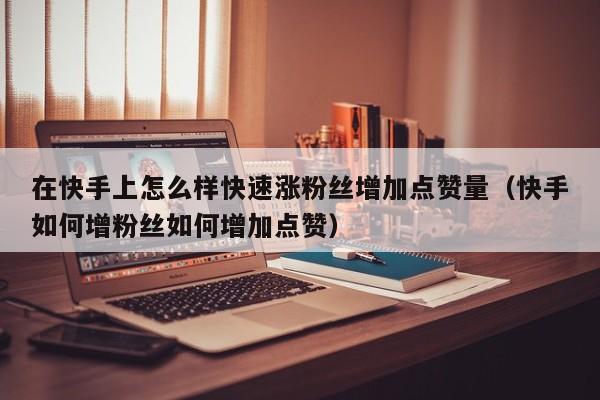 在快手上怎么样快速涨粉丝增加点赞量（快手如何增粉丝如何增加点赞） 第1张