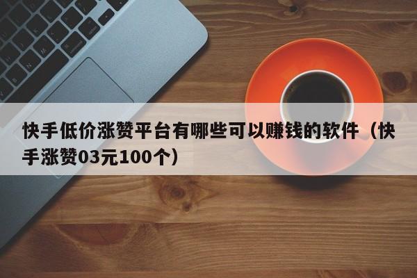 快手低价涨赞平台有哪些可以赚钱的软件（快手涨赞03元100个） 第1张