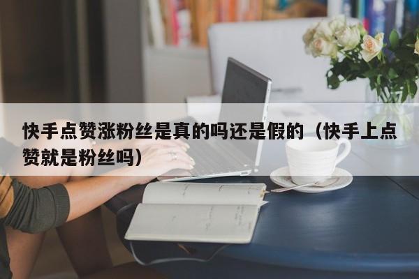 快手点赞涨粉丝是真的吗还是假的（快手上点赞就是粉丝吗） 第1张