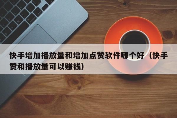 快手增加播放量和增加点赞软件哪个好（快手赞和播放量可以赚钱） 第1张