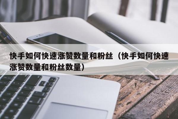 快手如何快速涨赞数量和粉丝（快手如何快速涨赞数量和粉丝数量） 第1张