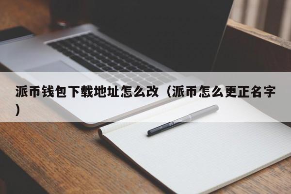 派币钱包下载地址怎么改（派币怎么更正名字） 第1张