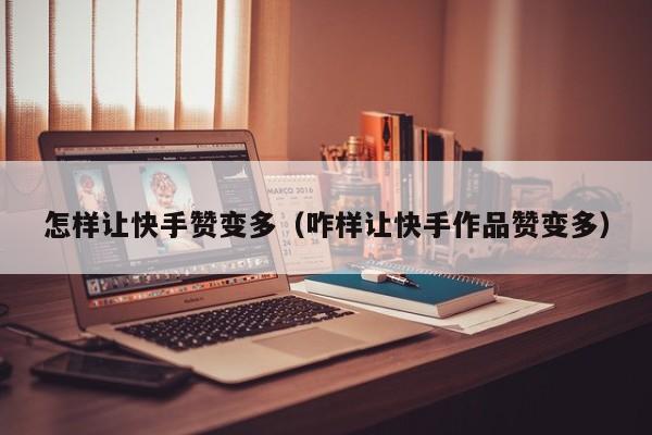 怎样让快手赞变多（咋样让快手作品赞变多） 第1张