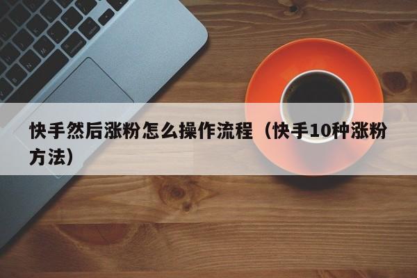 快手然后涨粉怎么操作流程（快手10种涨粉方法） 第1张