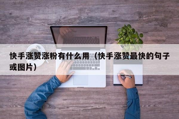 快手涨赞涨粉有什么用（快手涨赞最快的句子或图片） 第1张