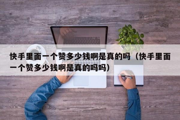 快手里面一个赞多少钱啊是真的吗（快手里面一个赞多少钱啊是真的吗吗） 第1张