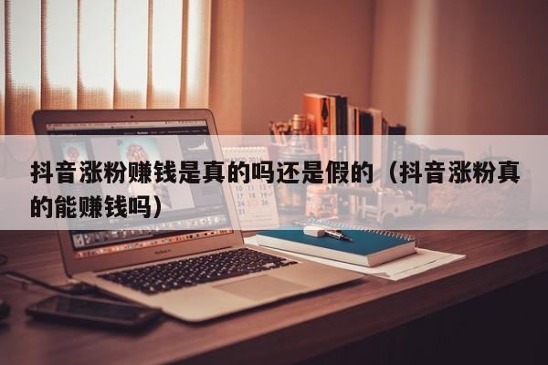 抖音涨粉赚钱是真的吗还是假的（抖音涨粉真的能赚钱吗） 第1张