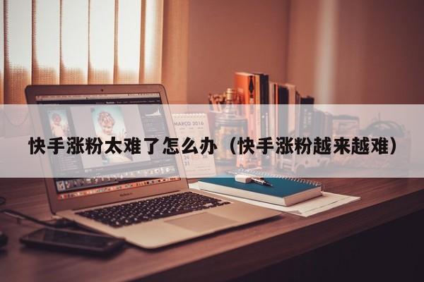 快手涨粉太难了怎么办（快手涨粉越来越难） 第1张