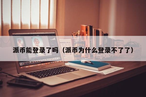 派币能登录了吗（派币为什么登录不了了） 第1张