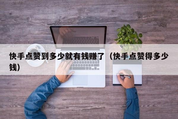 快手点赞到多少就有钱赚了（快手点赞得多少钱） 第1张