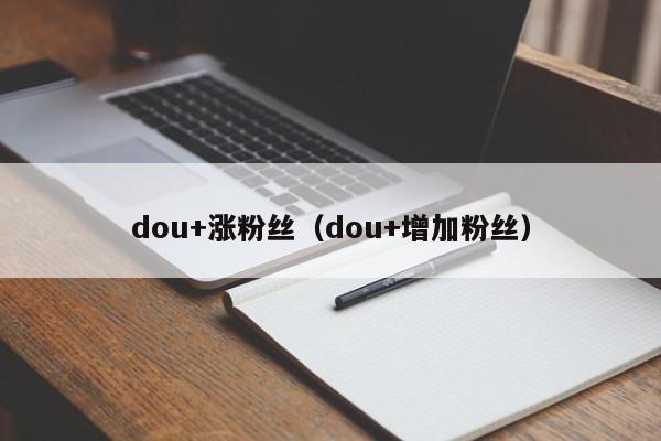 dou+涨粉丝（dou+增加粉丝） 第1张