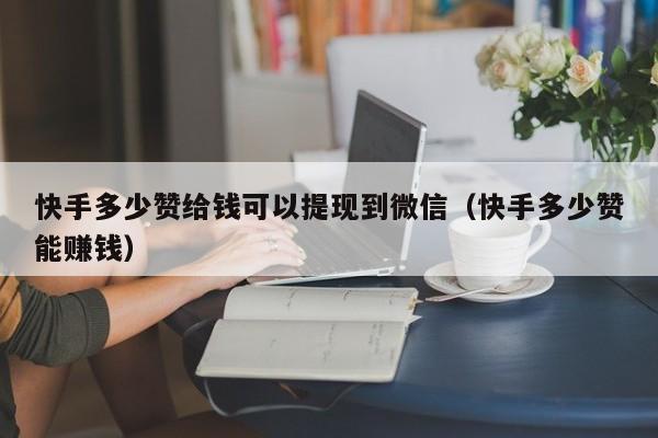 快手多少赞给钱可以提现到微信（快手多少赞能赚钱） 第1张